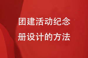 團(tuán)建活動紀(jì)念冊設(shè)計(jì)-來自企業(yè)團(tuán)建活動設(shè)計(jì)團(tuán)建紀(jì)念冊的方法