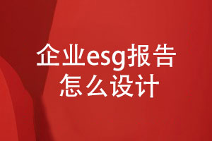 企業(yè)esg報(bào)告怎么設(shè)計(jì)(內(nèi)容設(shè)計(jì)、設(shè)計(jì)步驟)