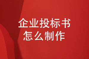 企業(yè)投標(biāo)書怎么制作-企業(yè)項(xiàng)目投標(biāo)文件制作的步驟