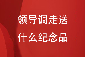 領(lǐng)導(dǎo)調(diào)走送什么紀(jì)念品